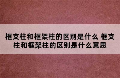 框支柱和框架柱的区别是什么 框支柱和框架柱的区别是什么意思